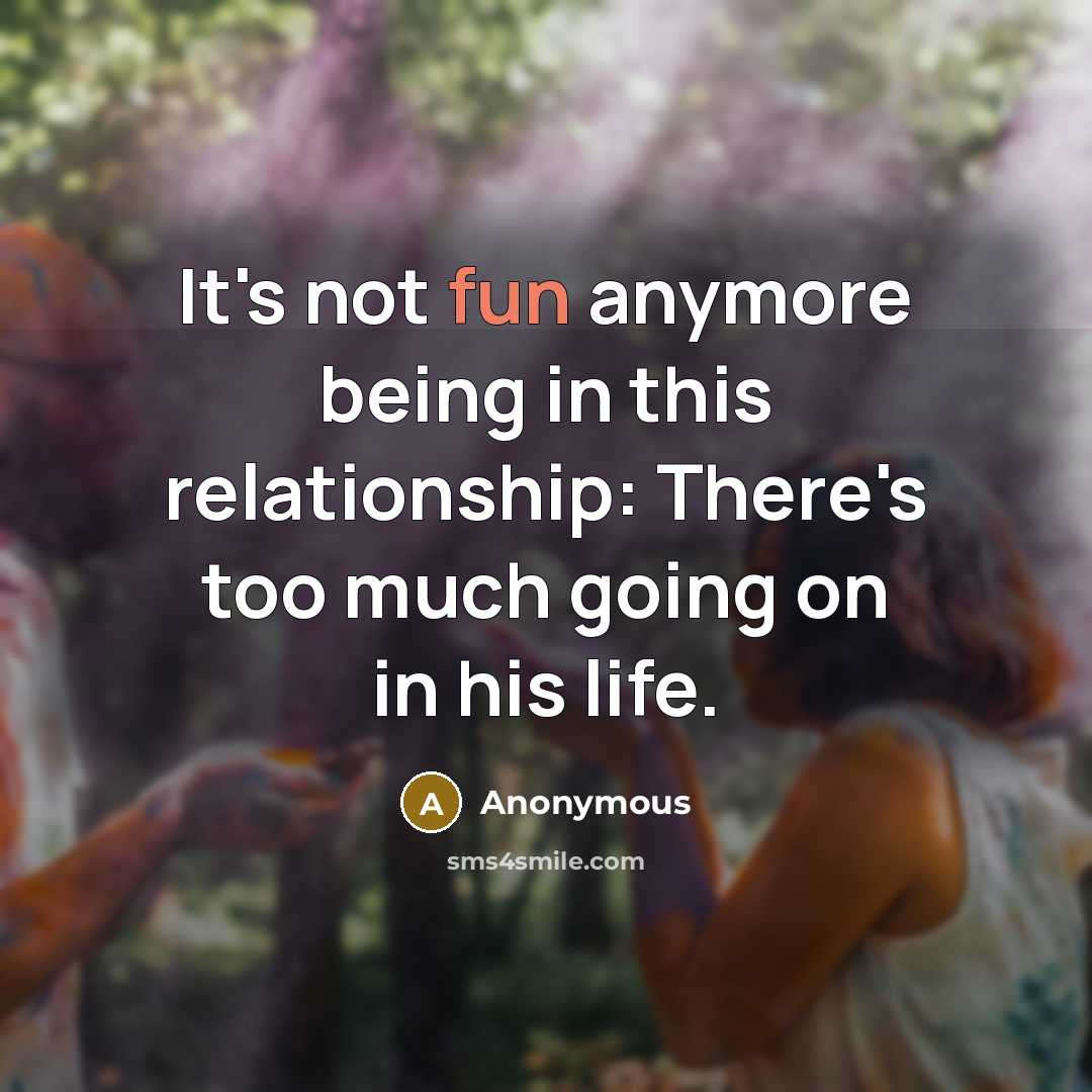 “It's not fun anymore being in this relationship: There's too much going on in his life.” quote by Anonymous