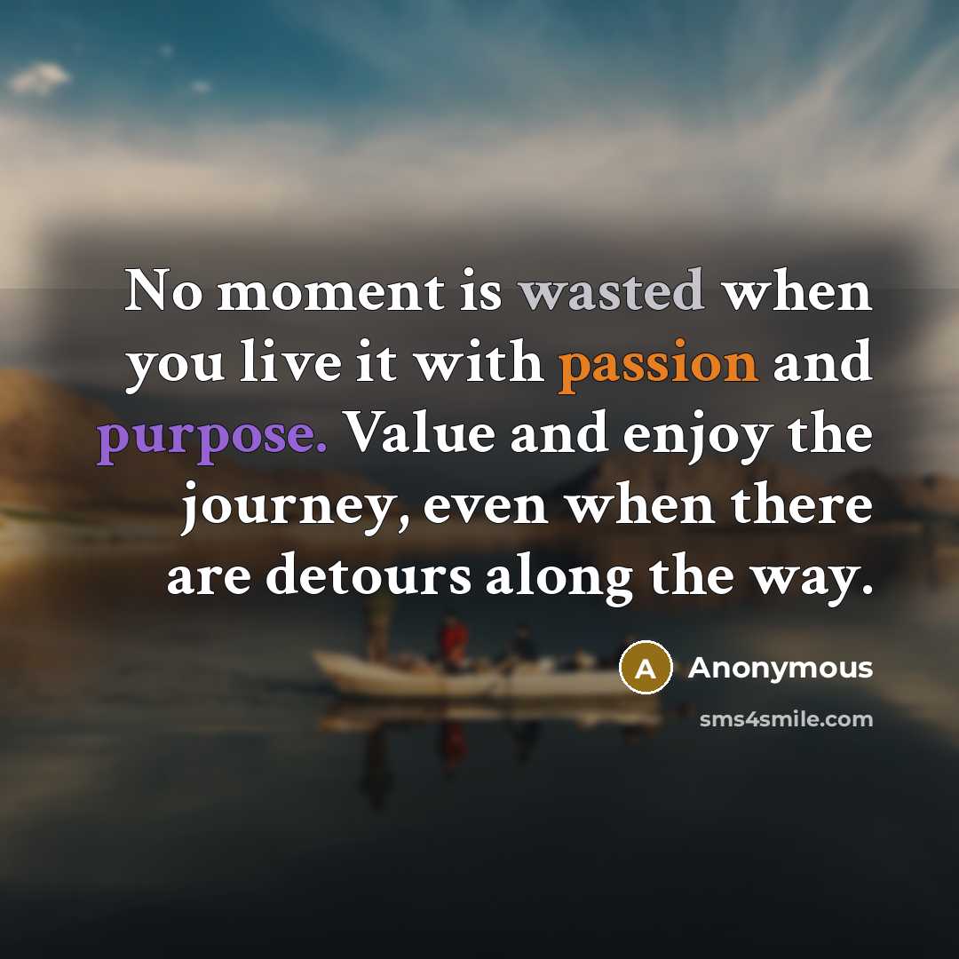 “No moment is wasted when you live it with passion and purpose. Value and enjoy the journey, even when there are detours along the way.” quote by Anonymous