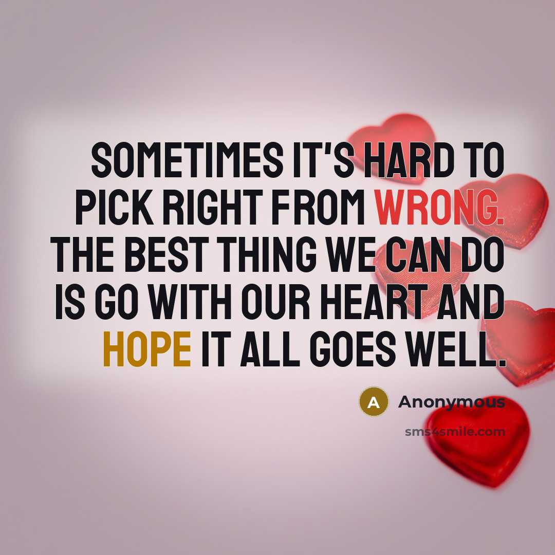 “Sometimes it's hard to pick right from wrong. The best thing we can do is go with our heart and hope it all goes well.” quote by Anonymous