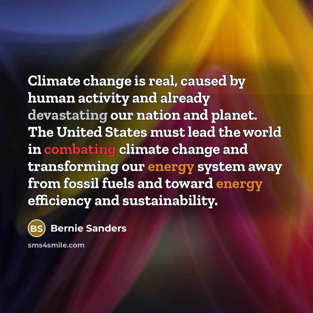 “Climate change is real, caused by human activity and already devastating our nation and planet. The United States must lead the world in combating climate change and transforming our energy system away from fossil fuels and toward energy efficiency and sustainability.” quote by Bernie Sanders