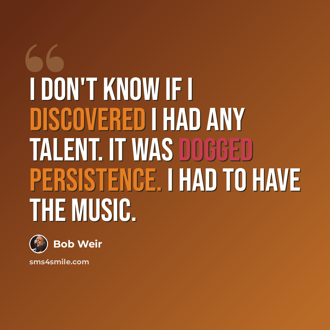 “I don't know if I discovered I had any talent. It was dogged persistence. I had to have the music.” quote by Bob Weir