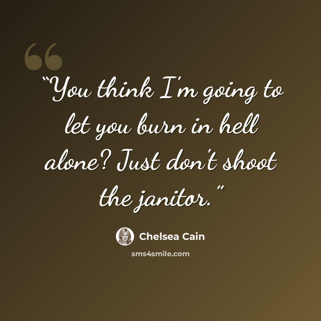 “You think I'm going to let you burn in hell alone? Just don't shoot the janitor.” quote by Chelsea Cain