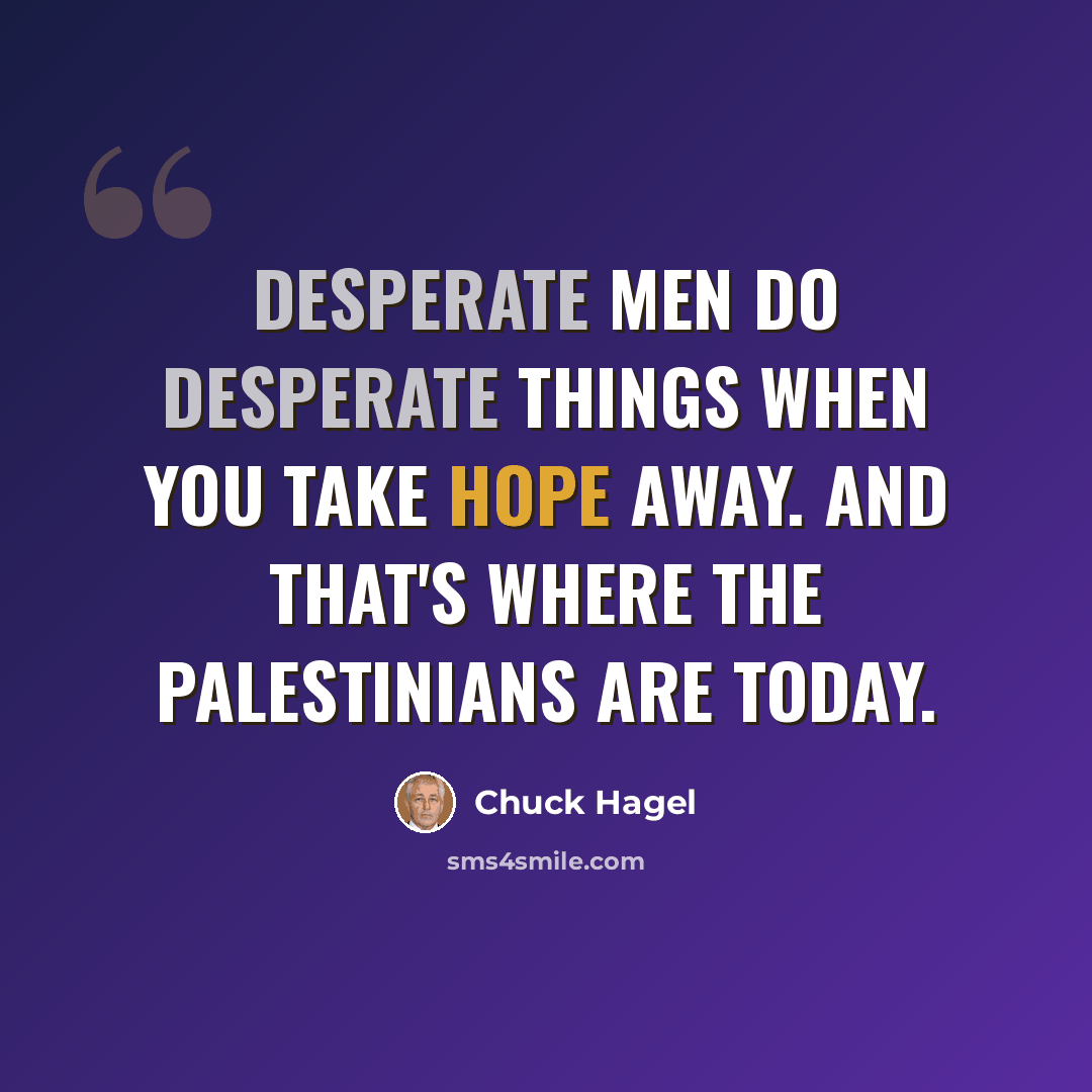 “Desperate men do desperate things when you take hope away. And that's where the Palestinians are today.” quote by Chuck Hagel