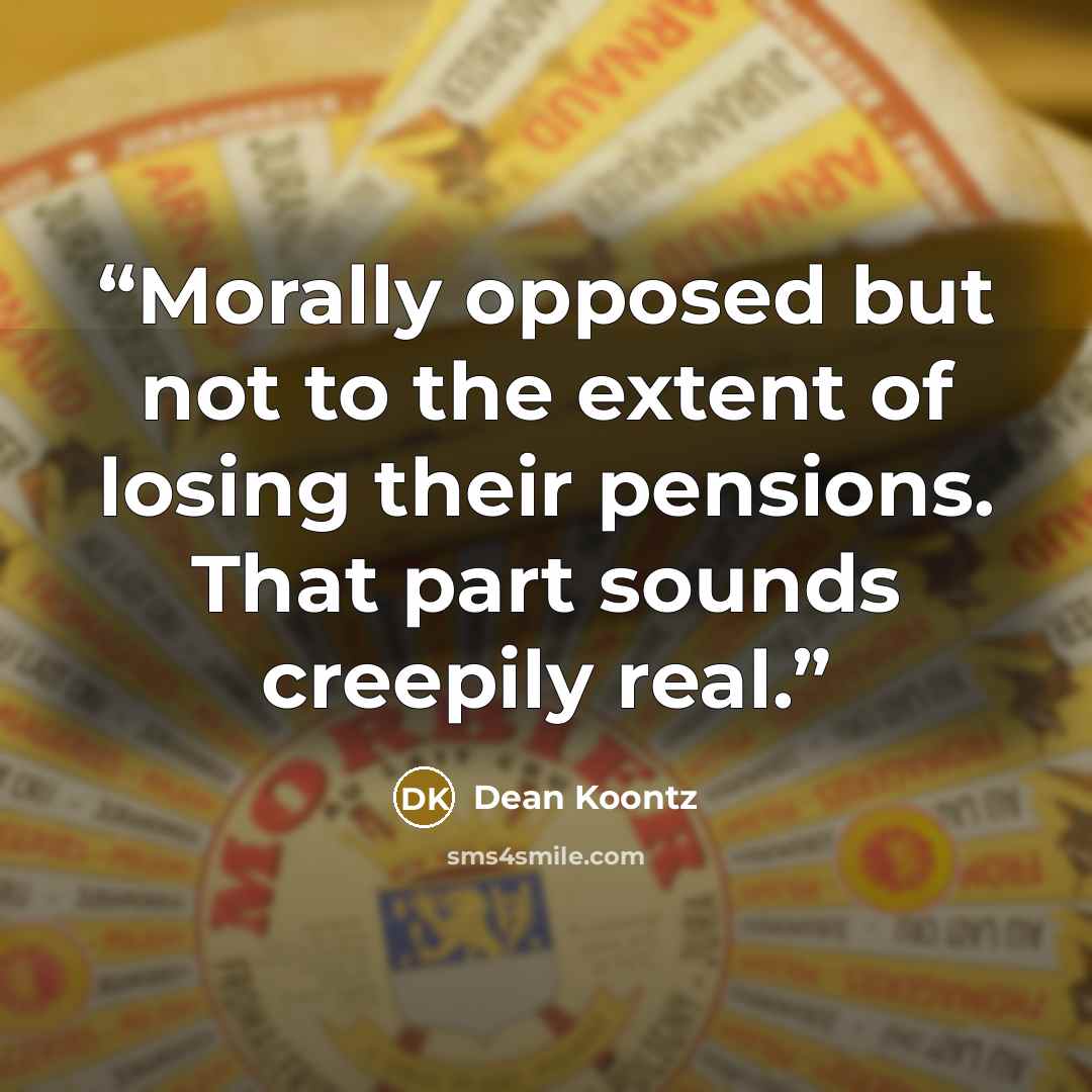 “Morally opposed but not to the extent of losing their pensions. That part sounds creepily real.” quote by Dean Koontz