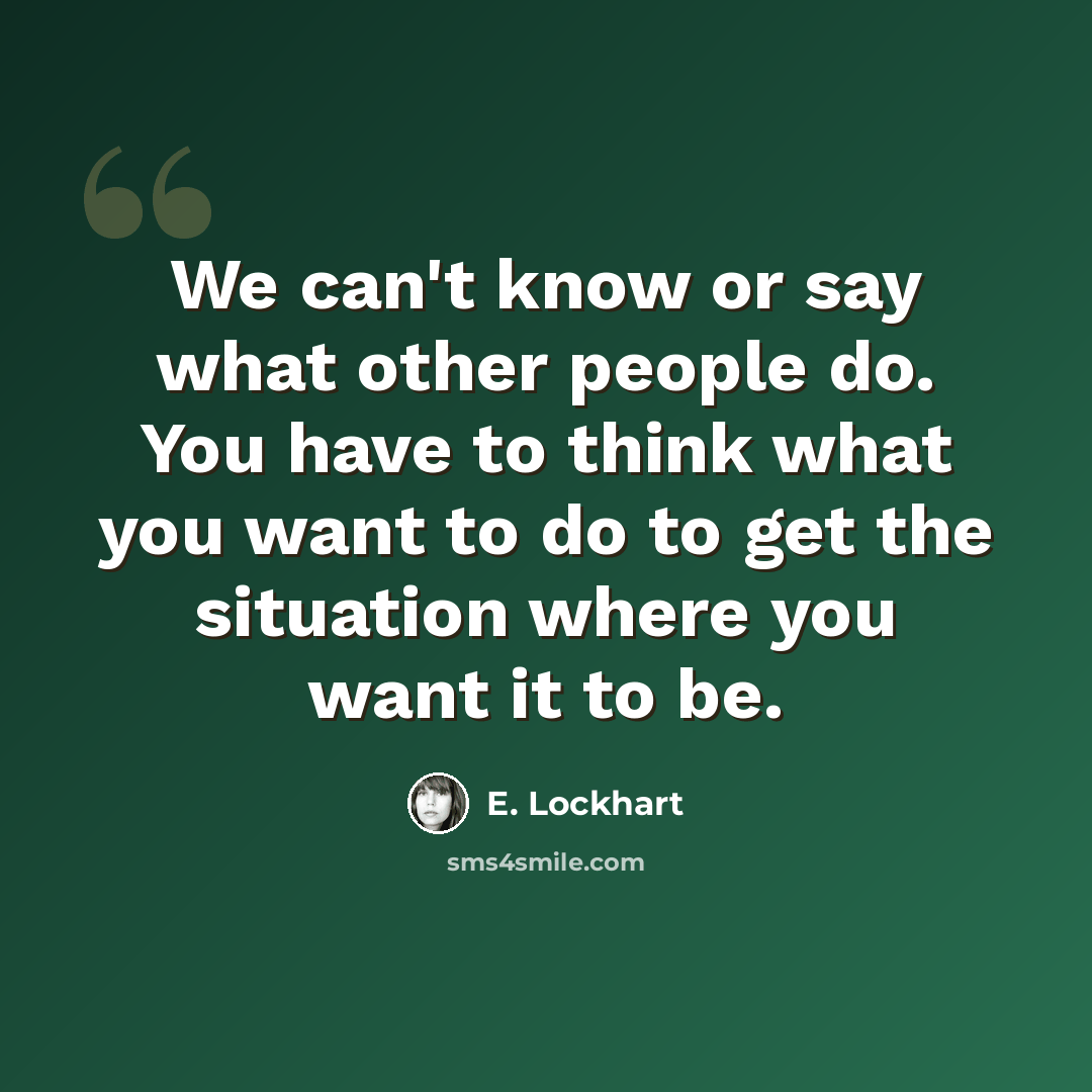 “We can't know or say what other people do. You have to think what you want to do to get the situation where you want it to be.” quote by E. Lockhart