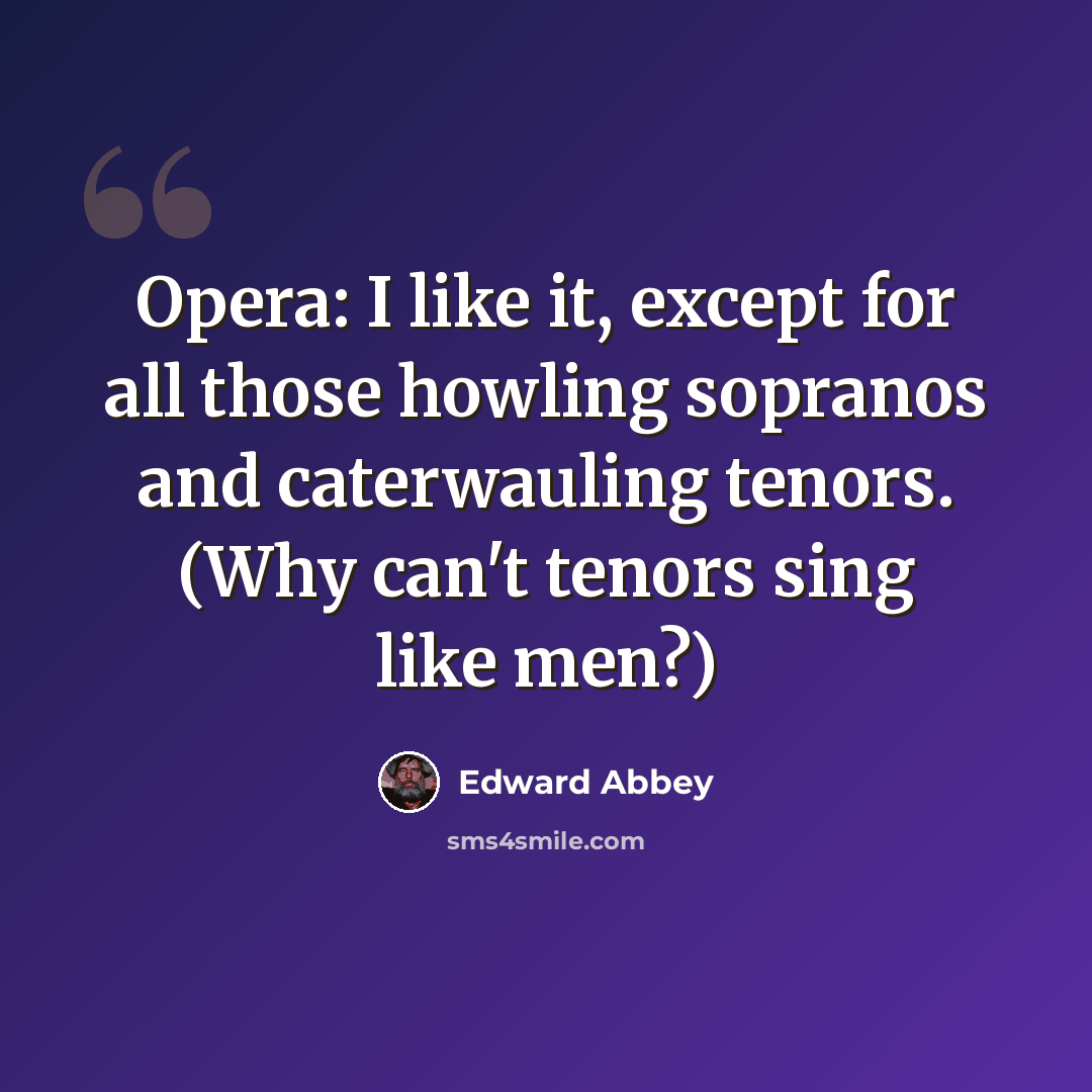 “Opera: I like it, except for all those howling sopranos and caterwauling tenors. (Why can't tenors sing like men?)” quote by Edward Abbey