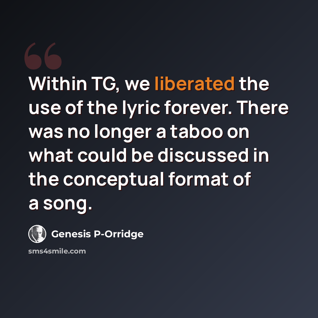 “Within TG, we liberated the use of the lyric forever. There was no longer a taboo on what could be discussed in the conceptual format of a song.” quote by Genesis P-Orridge