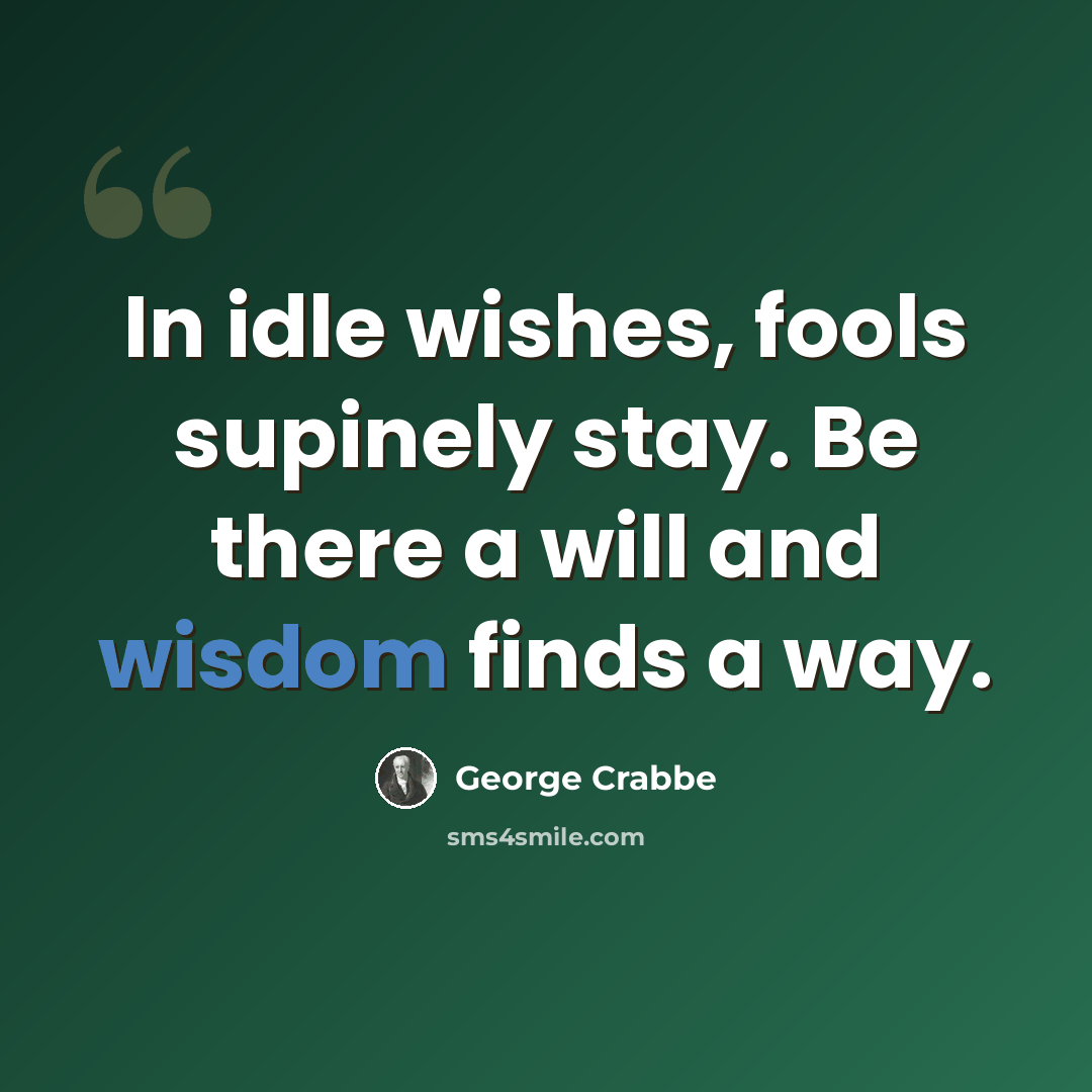 “In idle wishes, fools supinely stay. Be there a will and wisdom finds a way.” quote by George Crabbe