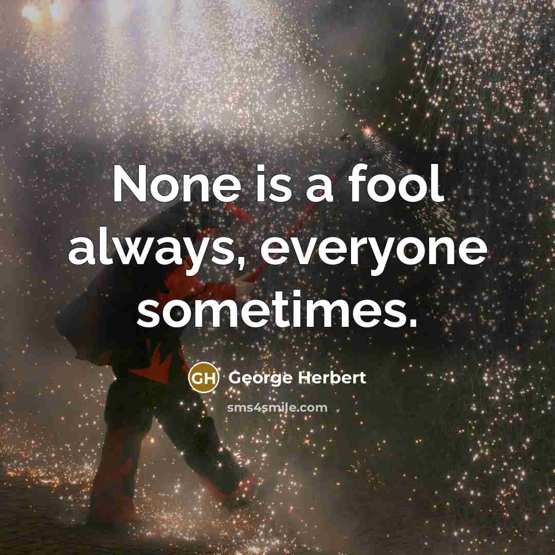 “None is a fool always, everyone sometimes.” quote by George Herbert