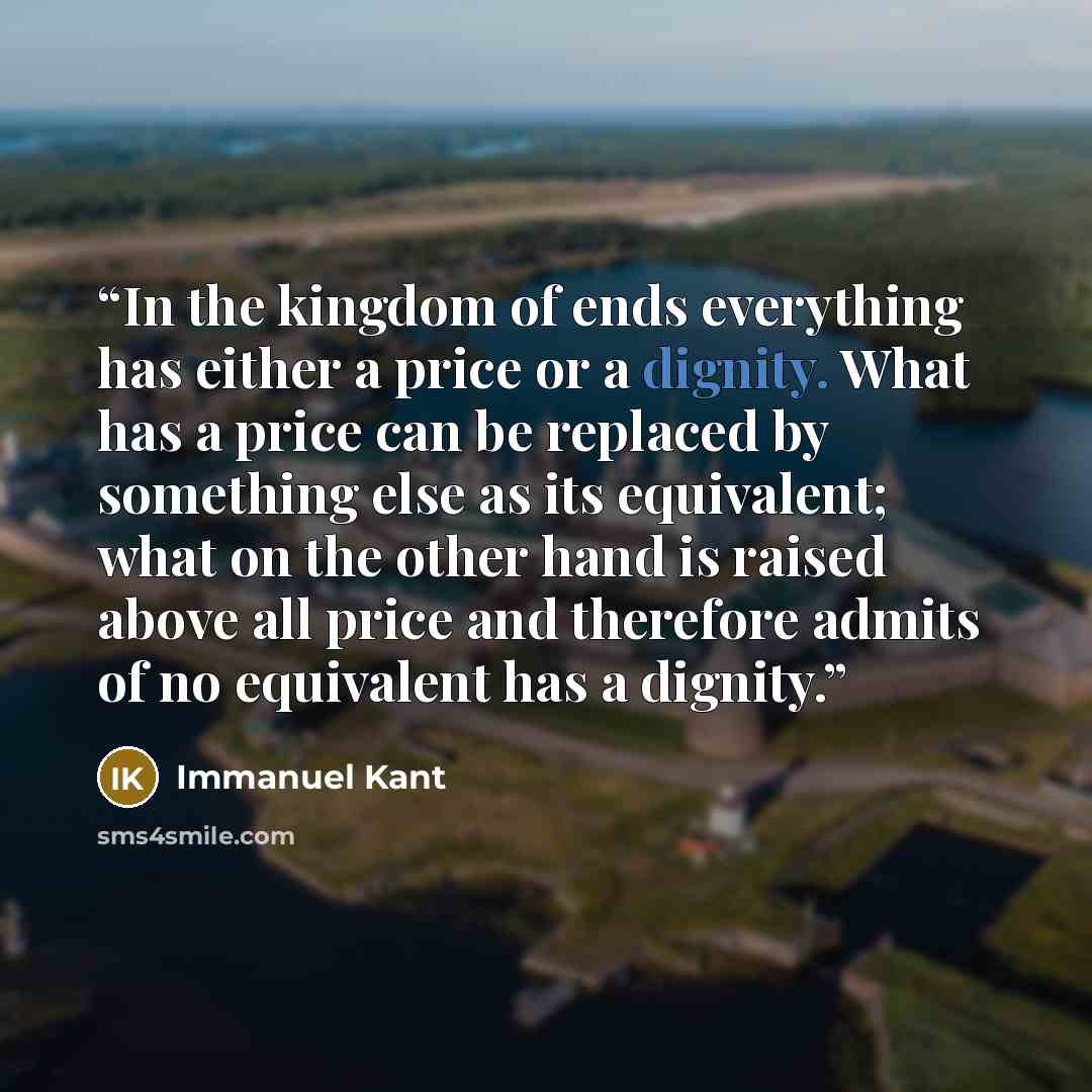 “In the kingdom of ends everything has either a price or a dignity. What has a price can be replaced by something else as its equivalent; what on the other hand is raised above all price and therefore admits of no equivalent has a dignity.” quote by Immanuel Kant