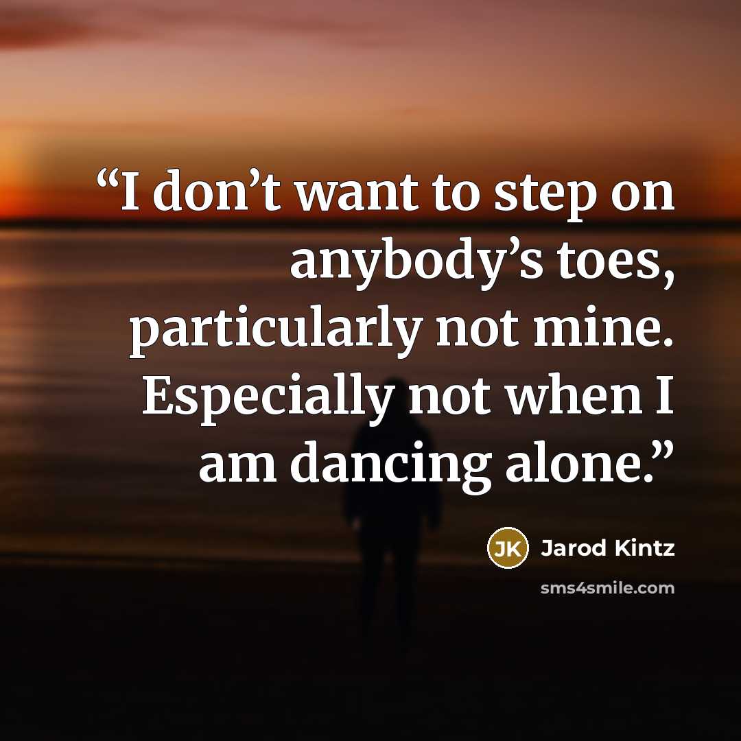 “I don’t want to step on anybody’s toes, particularly not mine. Especially not when I am dancing alone.” quote by Jarod Kintz