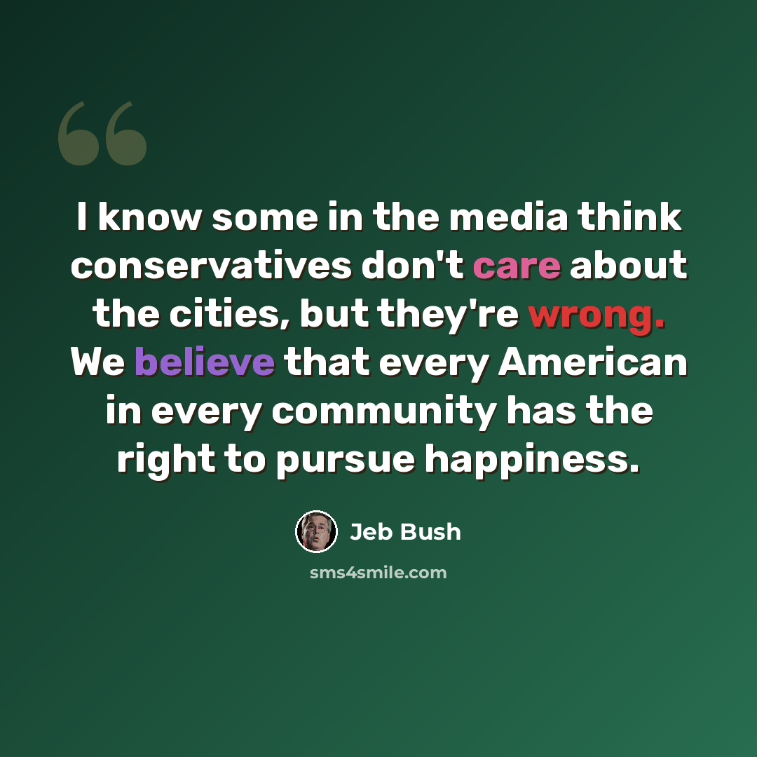 “I know some in the media think conservatives don't care about the cities, but they're wrong. We believe that every American in every community has the right to pursue happiness.” quote by Jeb Bush