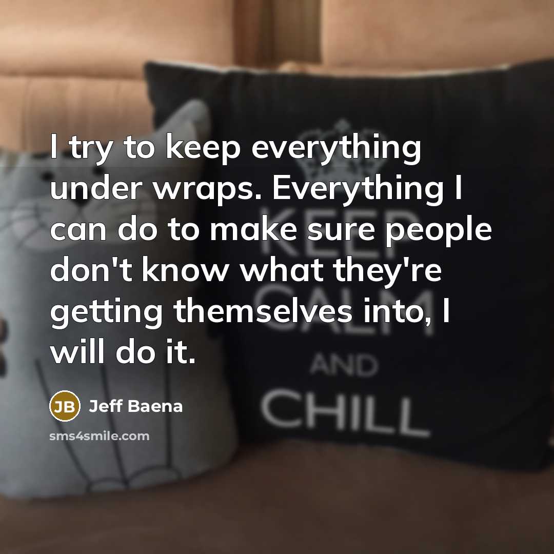 “I try to keep everything under wraps. Everything I can do to make sure people don't know what they're getting themselves into, I will do it.” quote by Jeff Baena