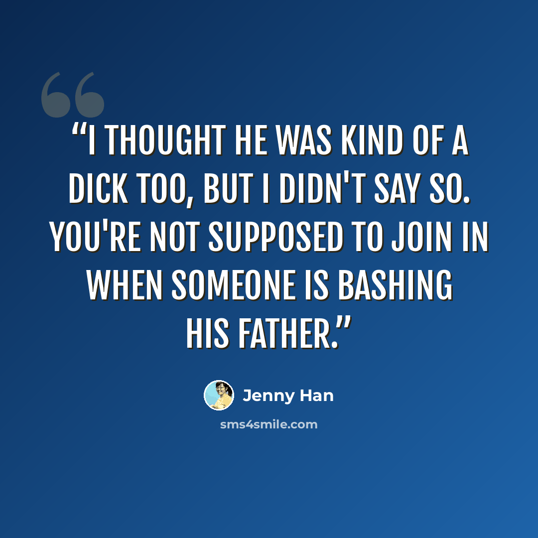 “I thought he was kind of a dick too, but I didn't say so. You're not supposed to join in when someone is bashing his father.” quote by Jenny Han