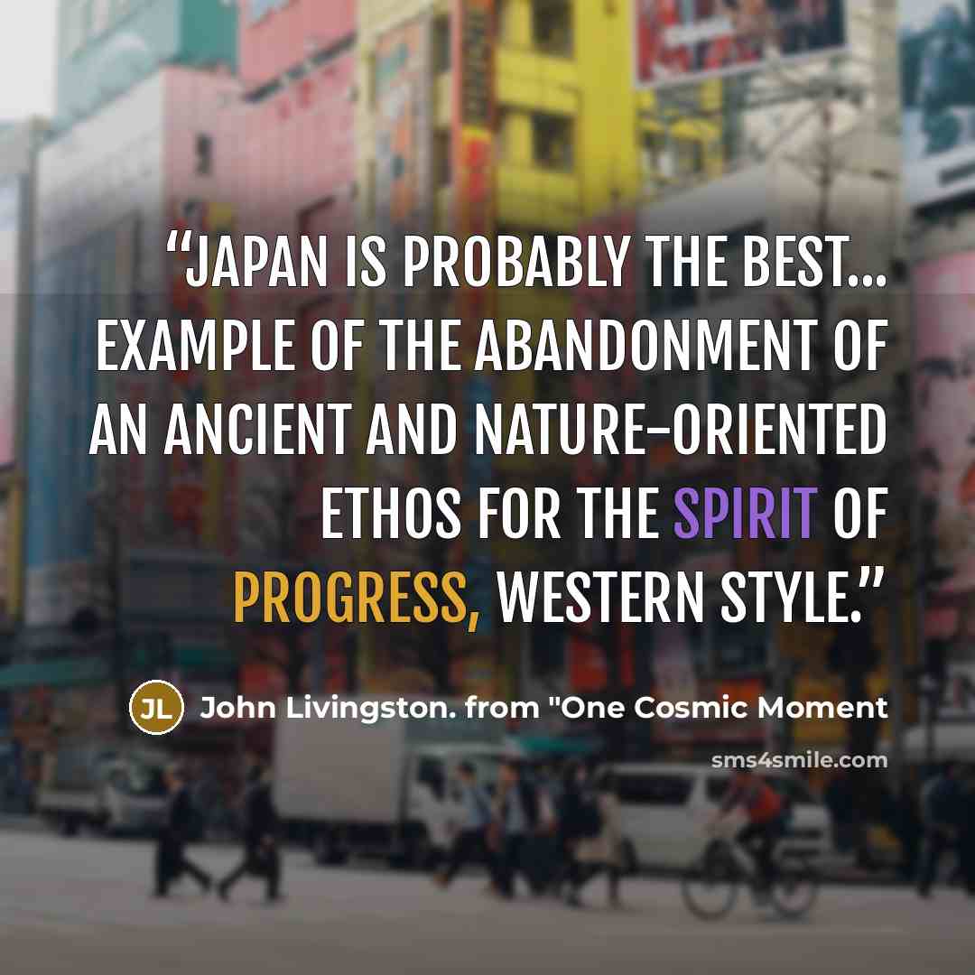 “Japan is probably the best... example of the abandonment of an ancient and nature-oriented ethos for the spirit of progress, Western style.” quote by John Livingston. from "One Cosmic Moment