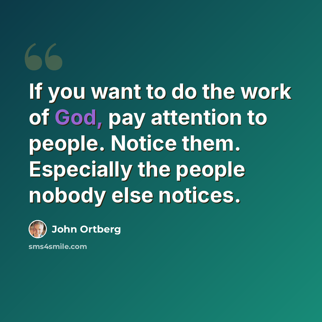 “If you want to do the work of God, pay attention to people. Notice them. Especially the people nobody else notices.” quote by John Ortberg