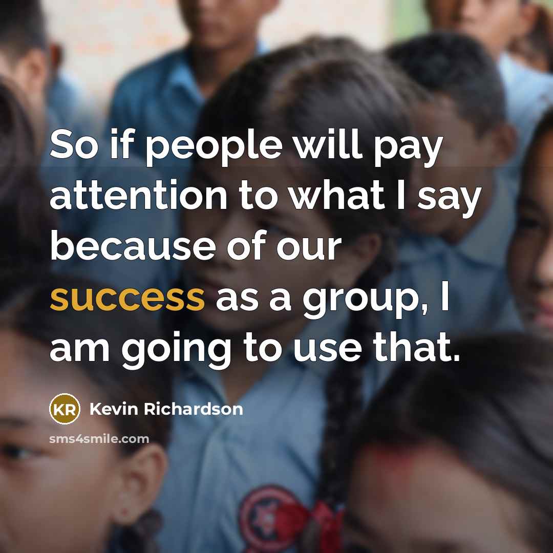 “So if people will pay attention to what I say because of our success as a group, I am going to use that.” quote by Kevin Richardson