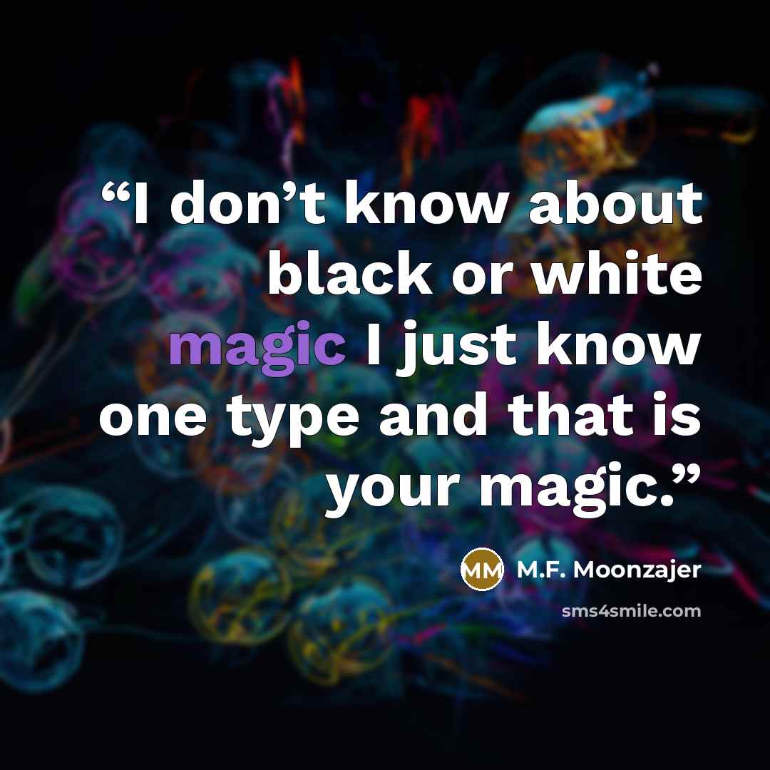 “I don’t know about black or white magic I just know one type and that is your magic.” quote by M.F. Moonzajer