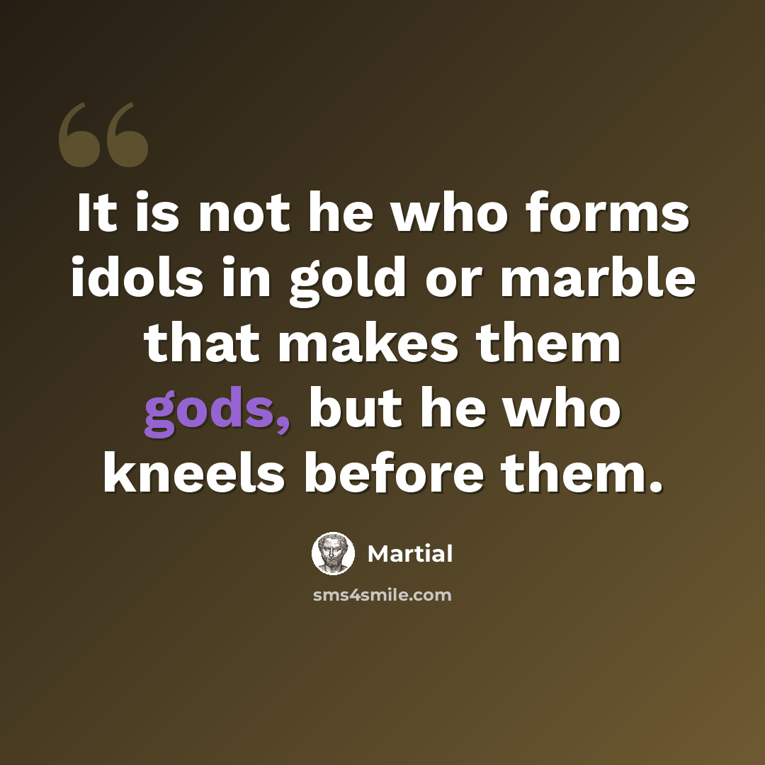 “It is not he who forms idols in gold or marble that makes them gods, but he who kneels before them.” quote by Martial