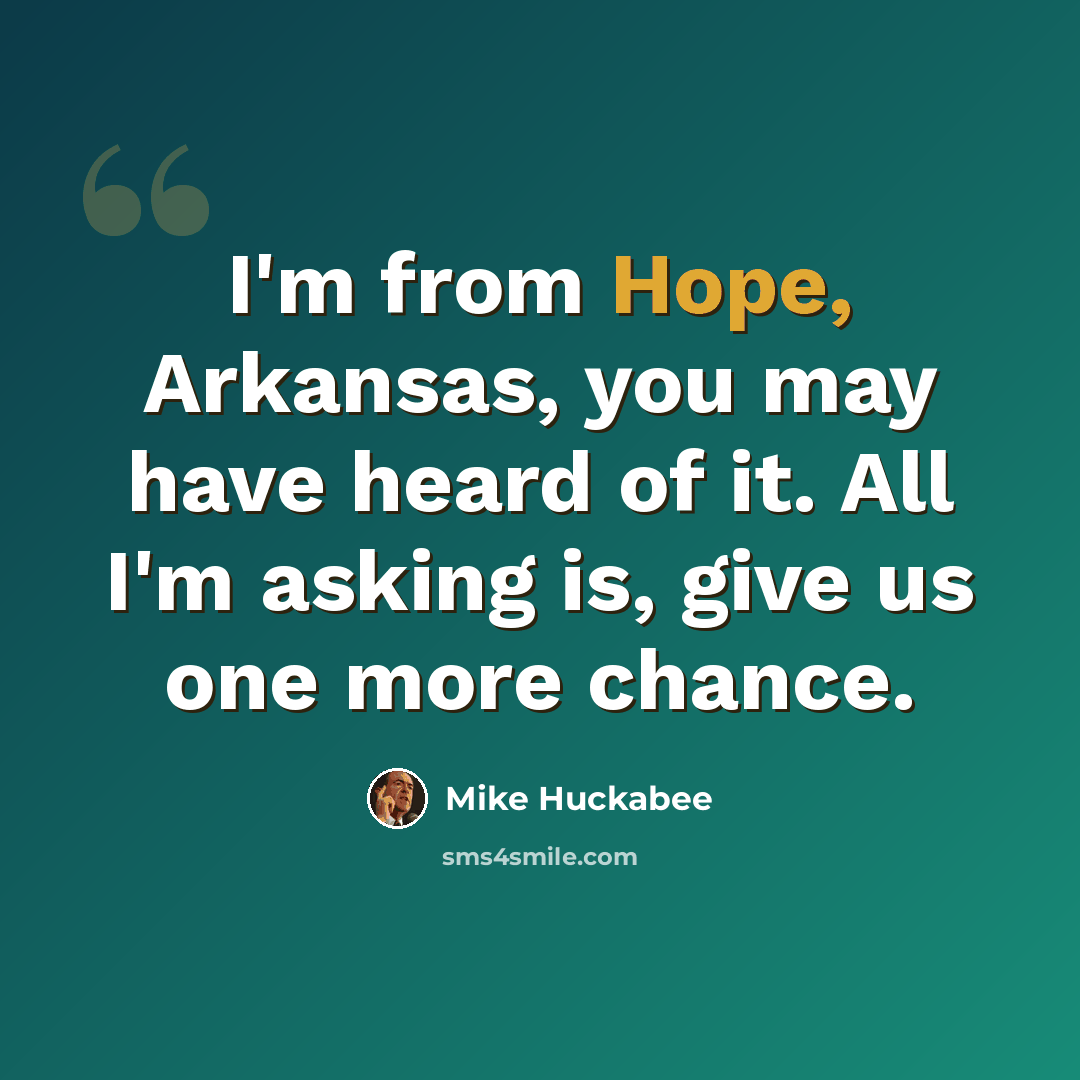 “I'm from Hope, Arkansas, you may have heard of it. All I'm asking is, give us one more chance.” quote by Mike Huckabee
