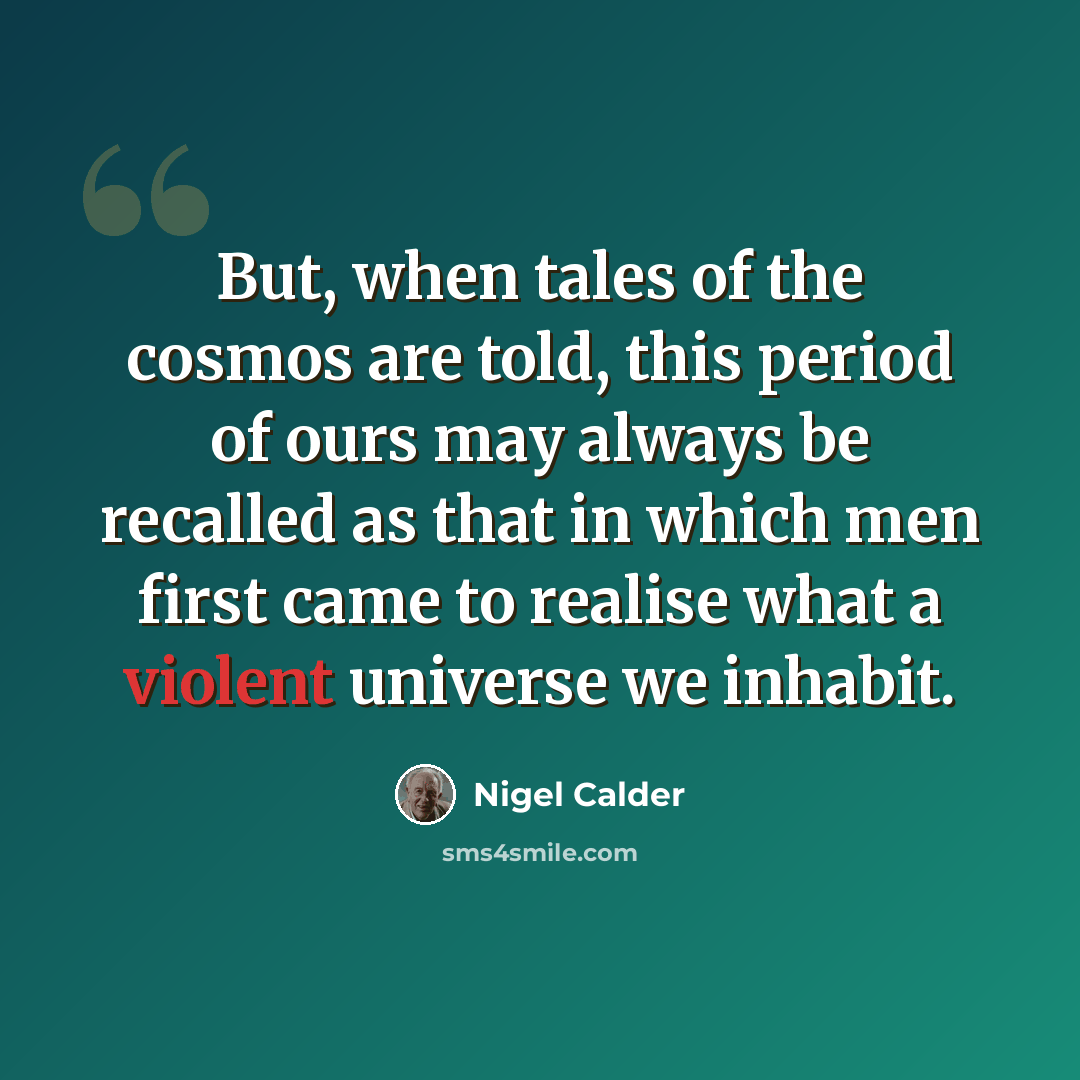 “But, when tales of the cosmos are told, this period of ours may always be recalled as that in which men first came to realise what a violent universe we inhabit.” quote by Nigel Calder