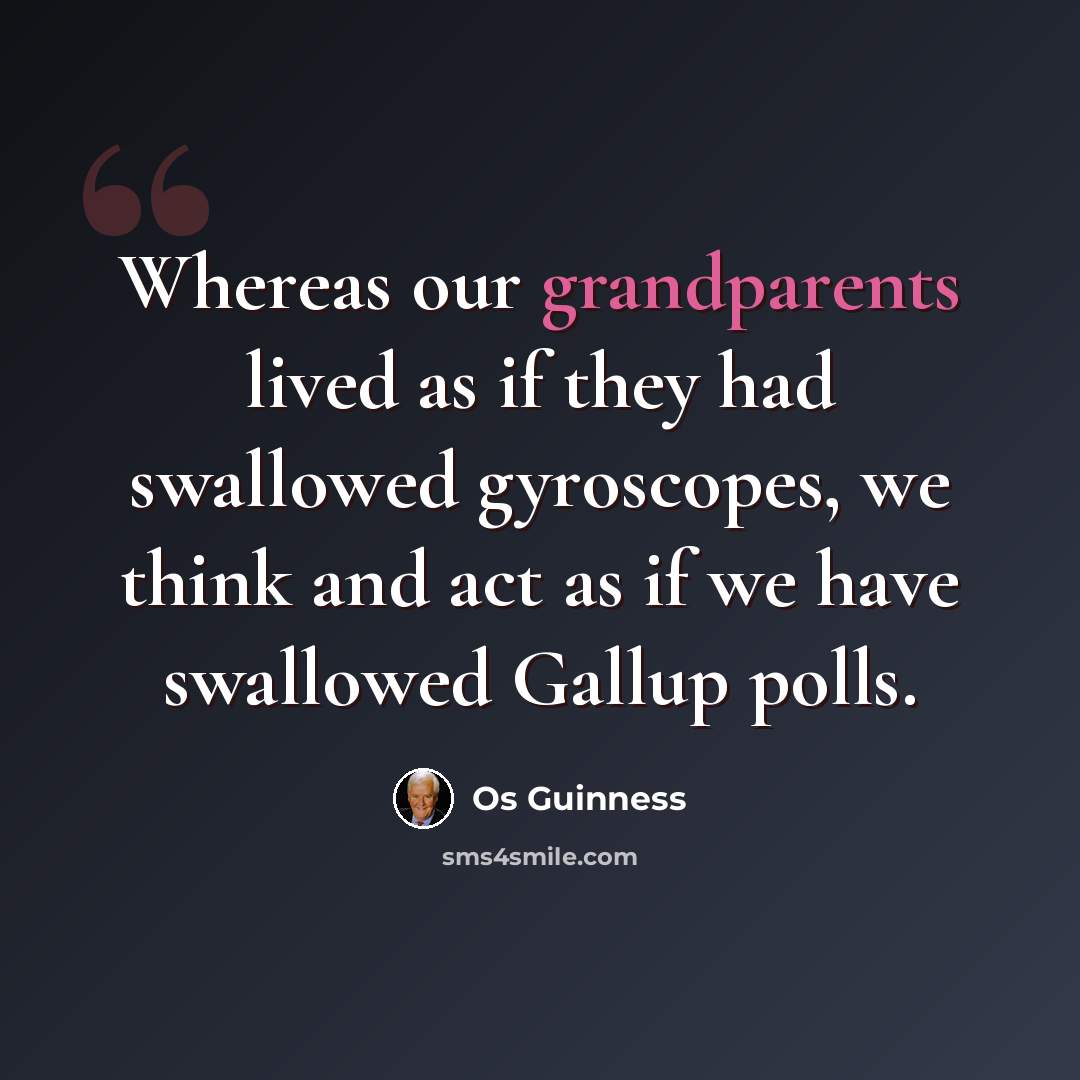 “Whereas our grandparents lived as if they had swallowed gyroscopes, we think and act as if we have swallowed Gallup polls.” quote by Os Guinness