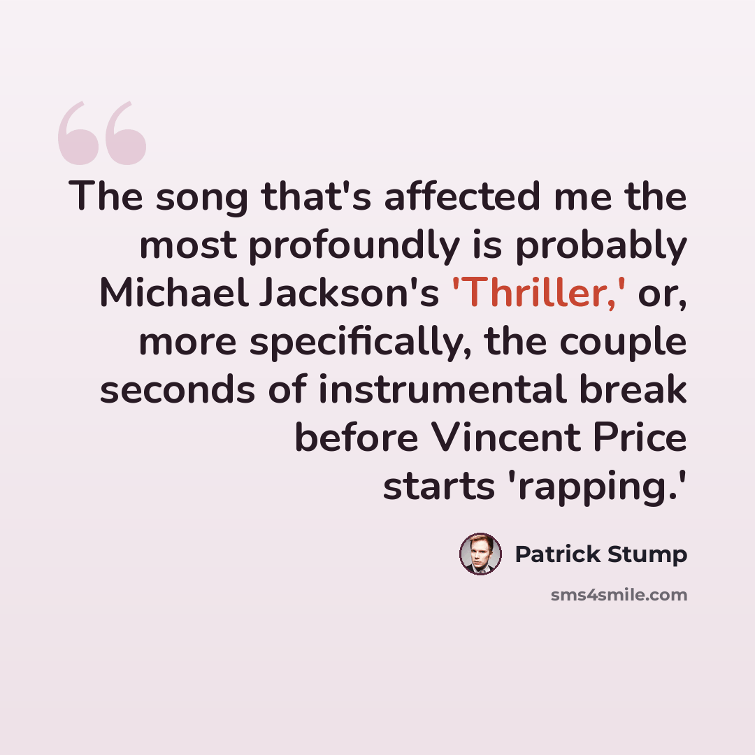 “The song that's affected me the most profoundly is probably Michael Jackson's 'Thriller,' or, more specifically, the couple seconds of instrumental break before Vincent Price starts 'rapping.'” quote by Patrick Stump