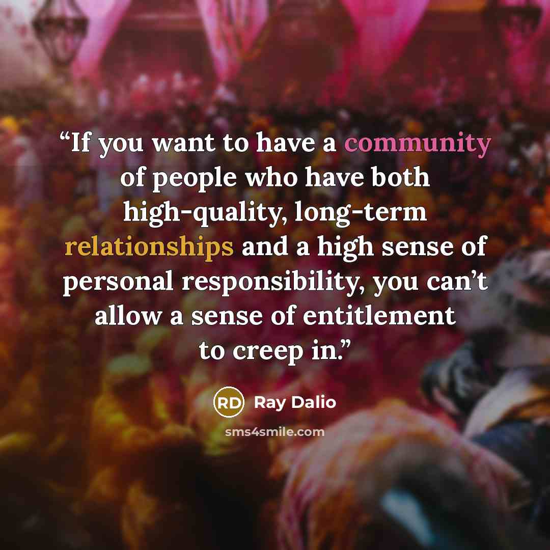 “If you want to have a community of people who have both high-quality, long-term relationships and a high sense of personal responsibility, you can’t allow a sense of entitlement to creep in.” quote by Ray Dalio