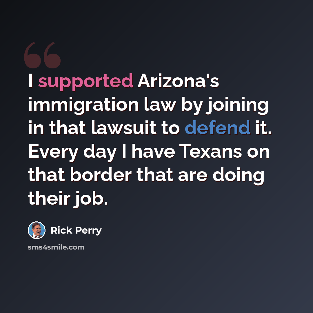 “I supported Arizona's immigration law by joining in that lawsuit to defend it. Every day I have Texans on that border that are doing their job.” quote by Rick Perry