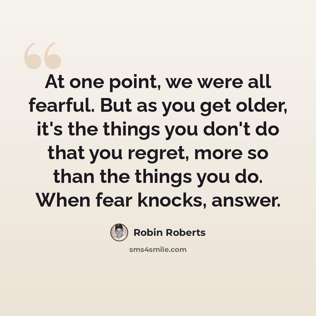 “At one point, we were all fearful. But as you get older, it's the things you don't do that you regret, more so than the things you do. When fear knocks, answer.” quote by Robin Roberts