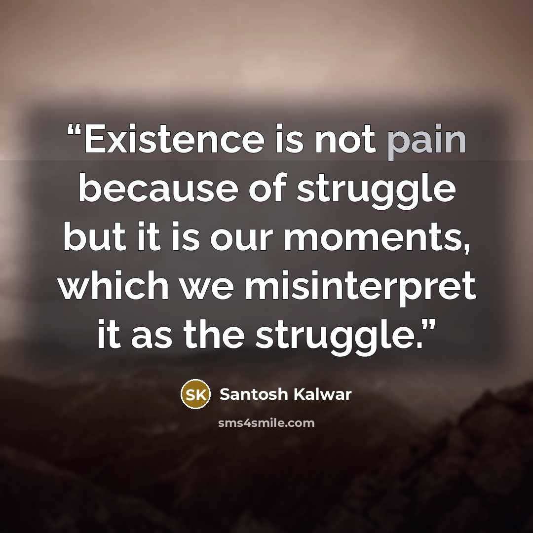 “Existence is not pain because of struggle but it is our moments, which we misinterpret it as the struggle.” quote by Santosh Kalwar