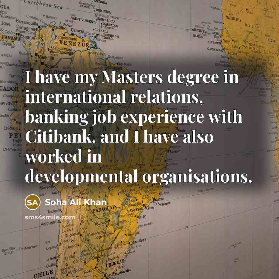 “I have my Masters degree in international relations, banking job experience with Citibank, and I have also worked in developmental organisations.” quote by Soha Ali Khan
