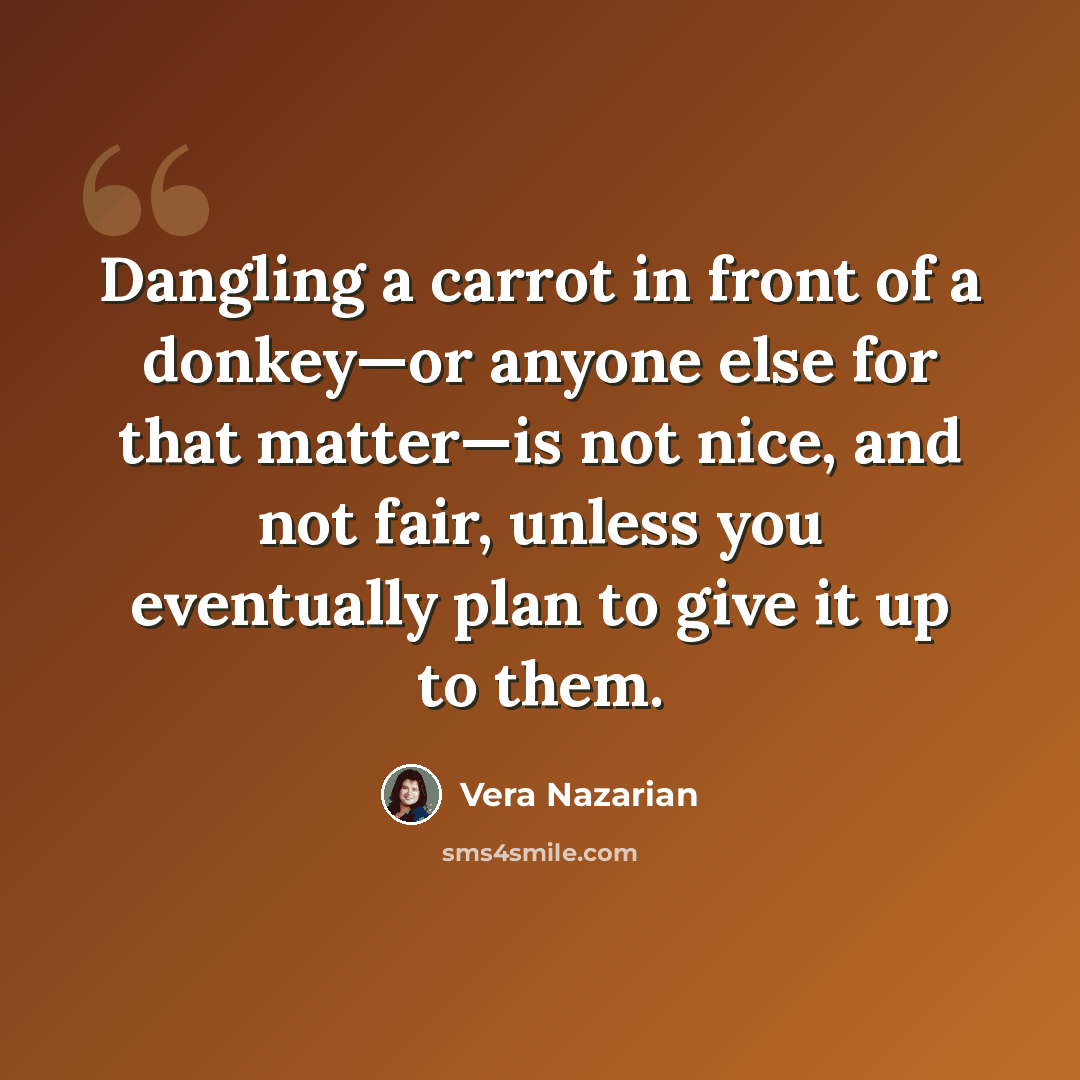 “Dangling a carrot in front of a donkey—or anyone else for that matter—is not nice, and not fair, unless you eventually plan to give it up to them.” quote by Vera Nazarian