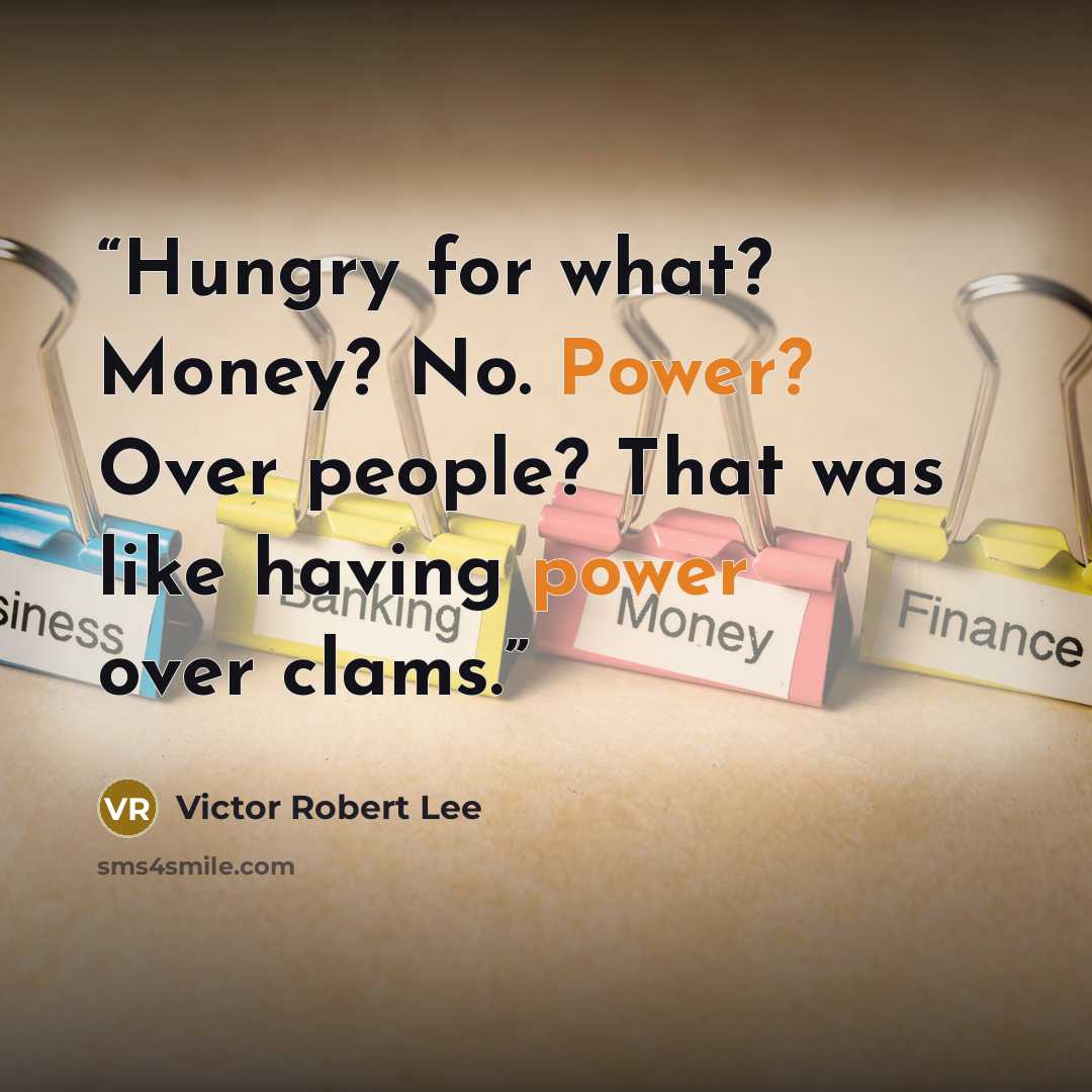 “Hungry for what? Money? No. Power? Over people? That was like having power over clams.” quote by Victor Robert Lee