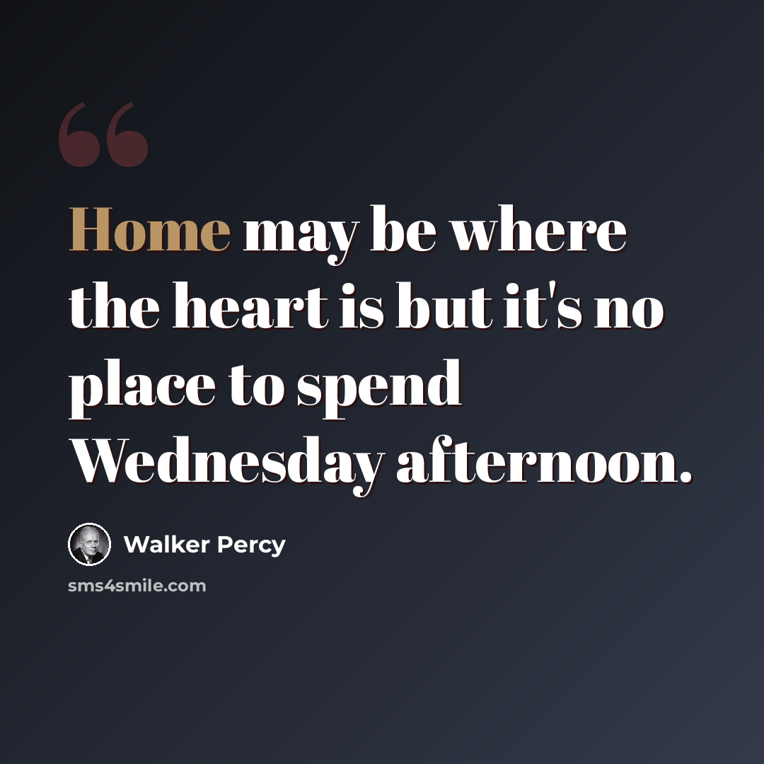 “Home may be where the heart is but it's no place to spend Wednesday afternoon.” quote by Walker Percy