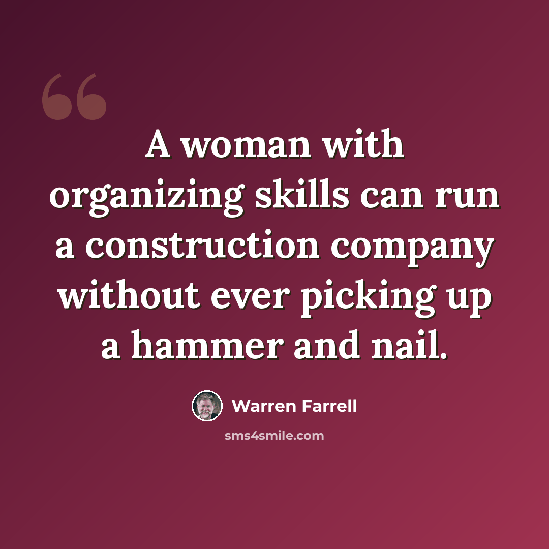 “A woman with organizing skills can run a construction company without ever picking up a hammer and nail.” quote by Warren Farrell