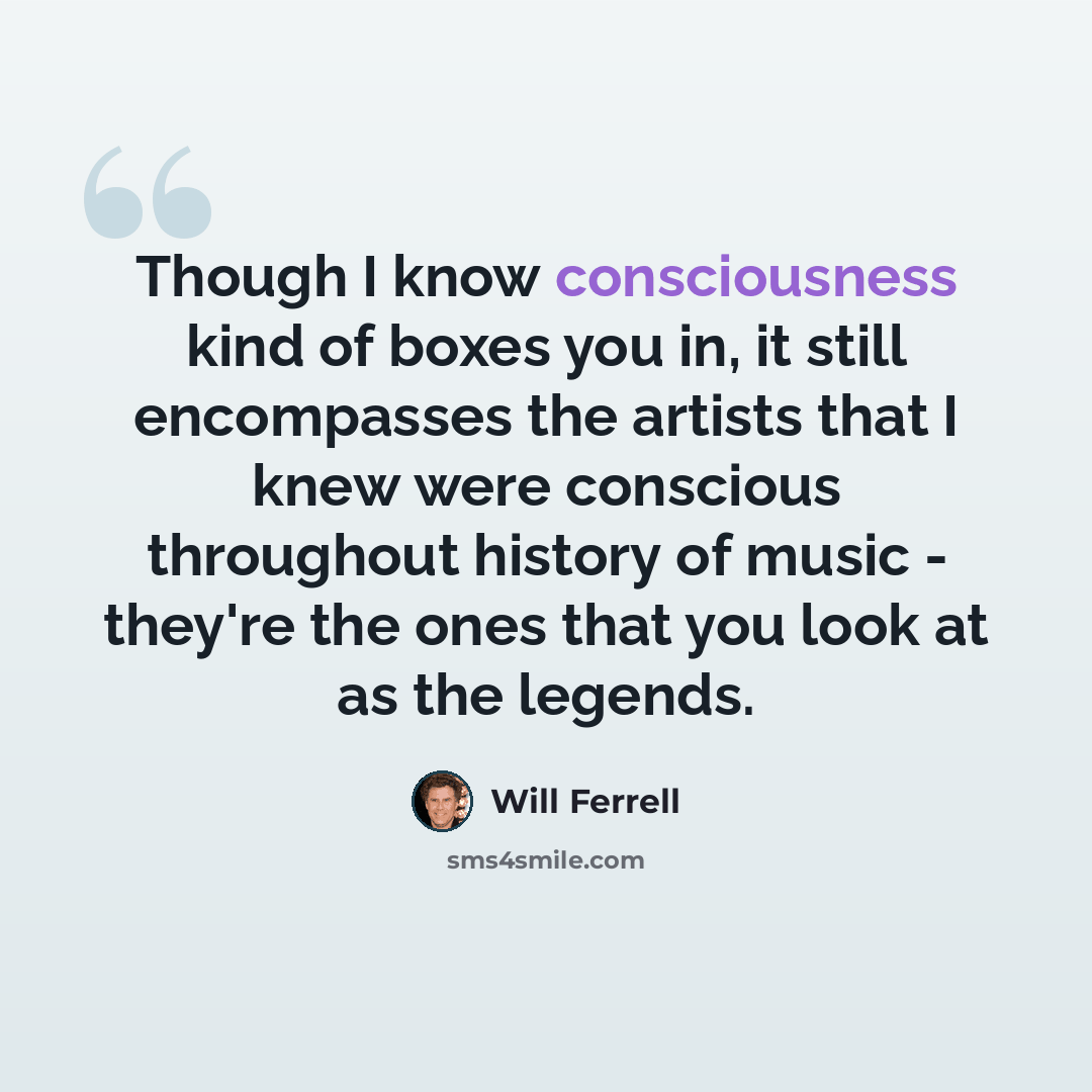 “Though I know consciousness kind of boxes you in, it still encompasses the artists that I knew were conscious throughout history of music - they're the ones that you look at as the legends.” quote by Will Ferrell