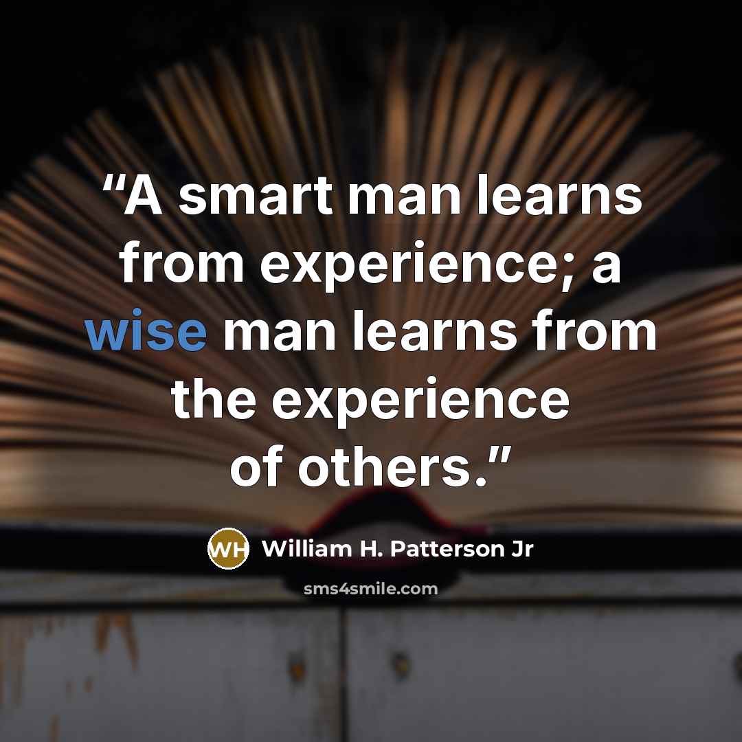 “A smart man learns from experience; a wise man learns from the experience of others.” quote by William H. Patterson Jr