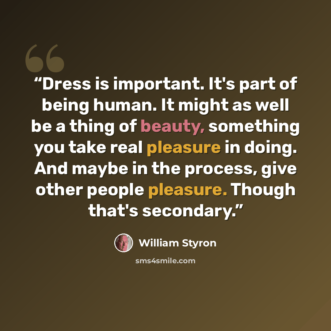 “Dress is important. It's part of being human. It might as well be a thing of beauty, something you take real pleasure in doing. And maybe in the process, give other people pleasure. Though that's secondary.” quote by William Styron
