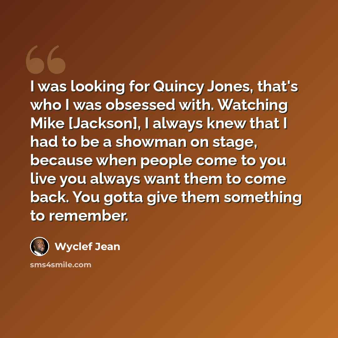 “I was looking for Quincy Jones, that's who I was obsessed with. Watching Mike [Jackson], I always knew that I had to be a showman on stage, because when people come to you live you always want them to come back. You gotta give them something to remember.” quote by Wyclef Jean