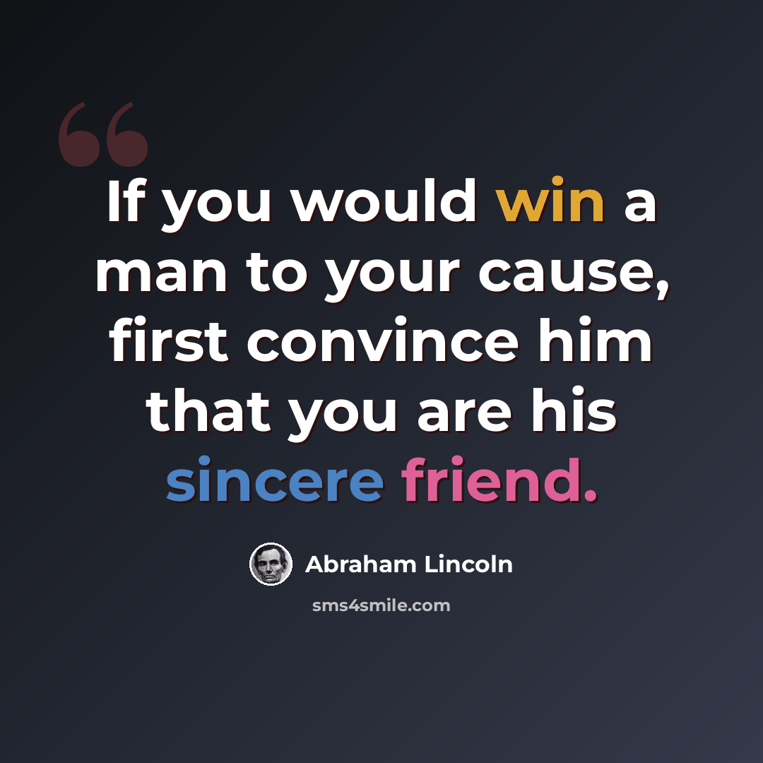 “If you would win a man to your cause, first convince him that you are his sincere friend.” quote by Abraham Lincoln