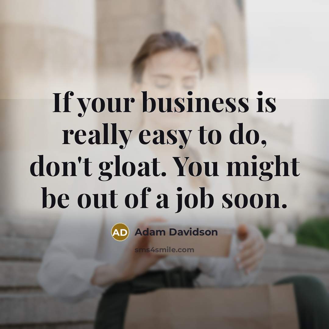 “If your business is really easy to do, don't gloat. You might be out of a job soon.” quote by Adam Davidson