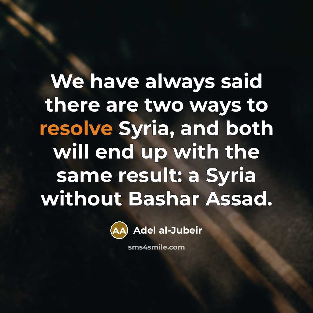 “We have always said there are two ways to resolve Syria, and both will end up with the same result: a Syria without Bashar Assad.” quote by Adel al-Jubeir