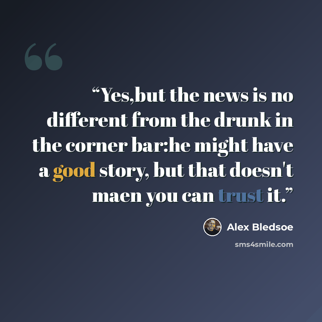 “Yes,but the news is no different from the drunk in the corner bar:he might have a good story, but that doesn't maen you can trust it.” quote by Alex Bledsoe