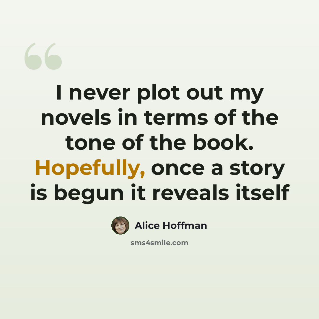 “I never plot out my novels in terms of the tone of the book. Hopefully, once a story is begun it reveals itself” quote by Alice Hoffman