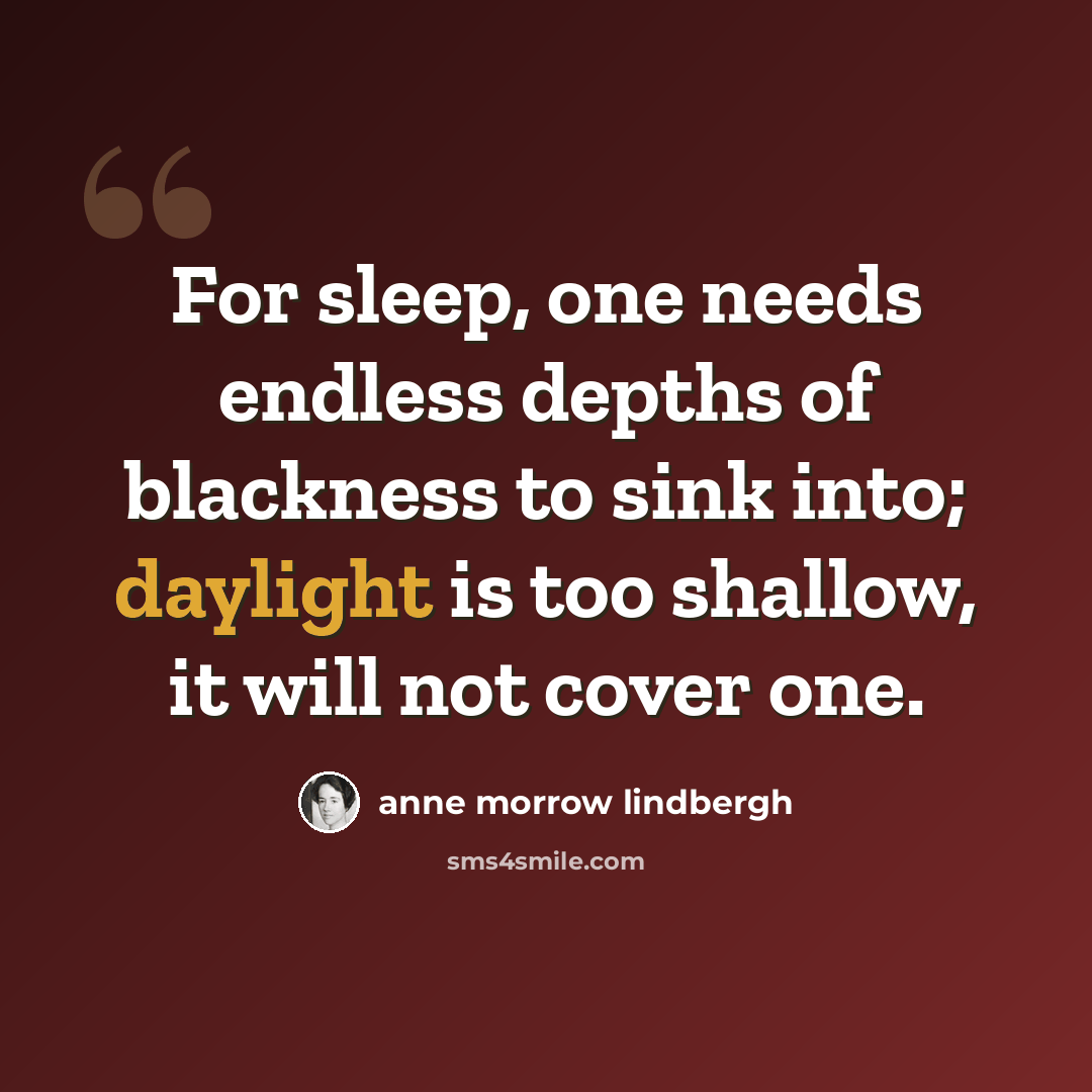 “For sleep, one needs endless depths of blackness to sink into; daylight is too shallow, it will not cover one.” quote by Anne Morrow Lindbergh