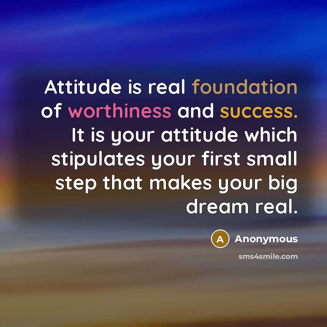 “Attitude is real foundation of worthiness and success. It is your attitude which stipulates your first small step that makes your big dream real.” quote by Anonymous