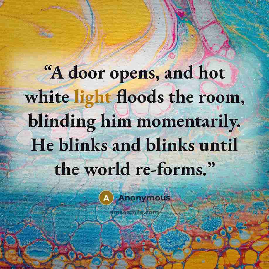 “A door opens, and hot white light floods the room, blinding him momentarily. He blinks and blinks until the world re-forms.” quote by Anonymous