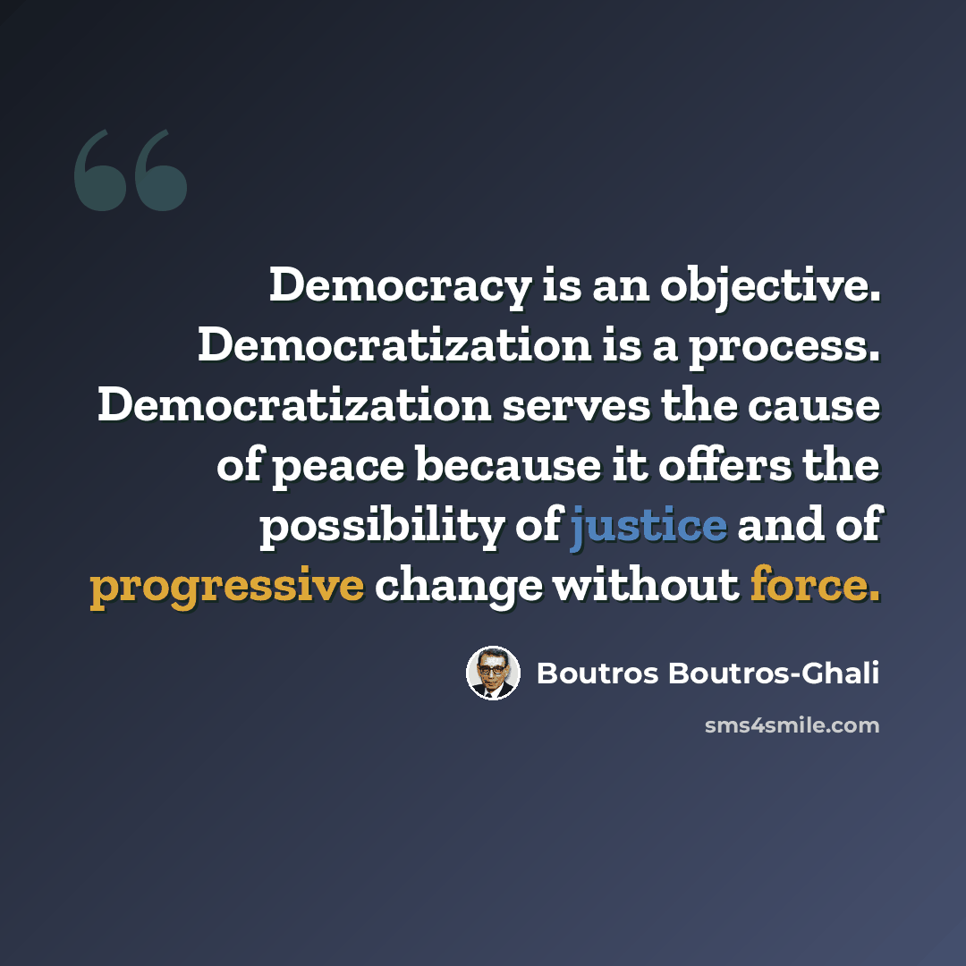 “Democracy is an objective. Democratization is a process. Democratization serves the cause of peace because it offers the possibility of justice and of progressive change without force.” quote by Boutros Boutros-Ghali