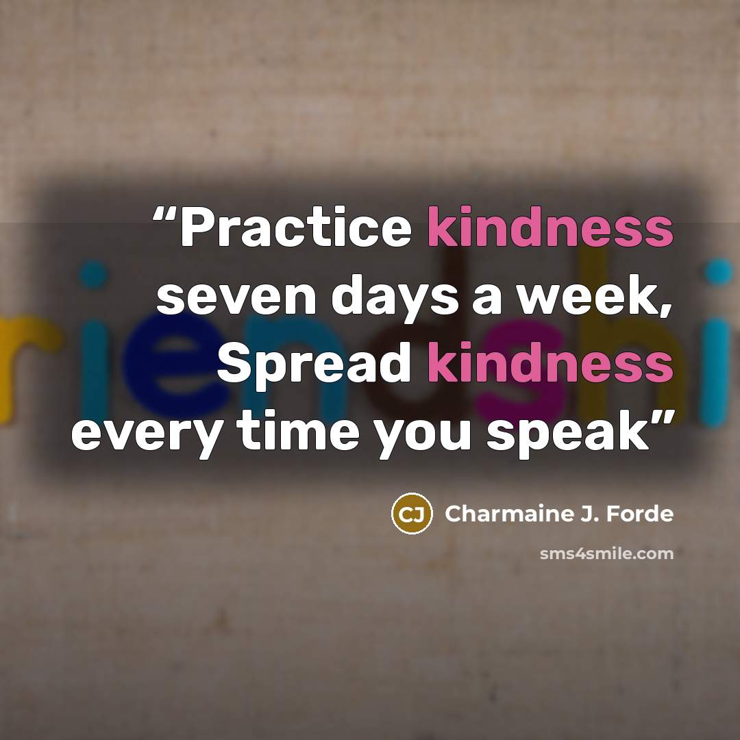 “Practice kindness seven days a week, Spread kindness every time you speak” quote by Charmaine J. Forde
